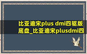 比亚迪宋plus dmi四驱版底盘_比亚迪宋plusdmi四驱版底盘评测